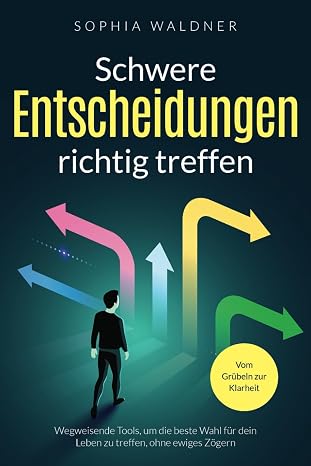 Schwere Entscheidungen richtig treffen - Vom Grübeln zur Klarheit: Wegweisende Tools um die beste Wahl für dein Leben zu treffen ohne ewiges Zögern