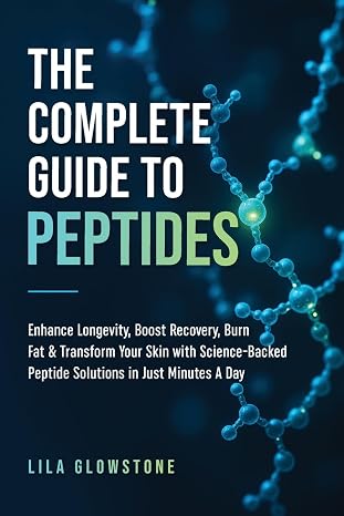 The Complete Guide to Peptides: Enhance Longevity, Boost Recovery, Burn Fat, Transform Your Skin With Science-Backed Peptide Solutions in Just Minutes a Day
