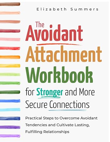 The Avoidant Attachment Workbook for Stronger and More Secure Connections: Practical Steps to Overcome Avoidant Tendencies and Cultivate Lasting, Fulfilling Relationships