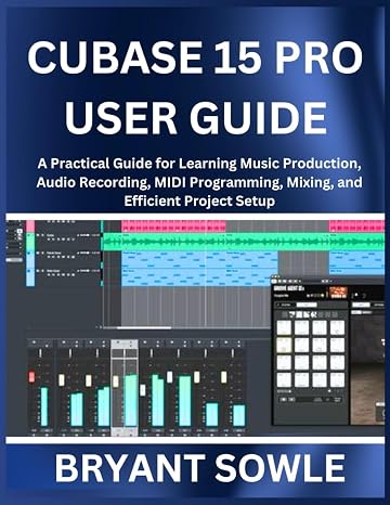 CUBASE 15 PRO USER GUIDE: A Practical Guide for Learning Music Production, Audio Recording, MIDI Programming, Mixing, and Efficient Project Setup