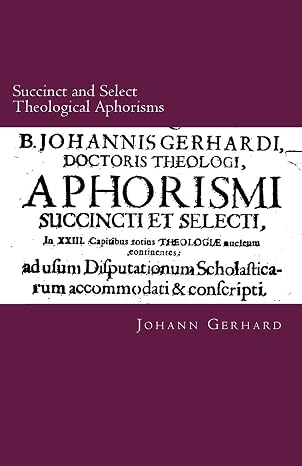 Succinct and Select Theological Aphorisms: in Twenty-Three Chapters Containing the Core of all Theology