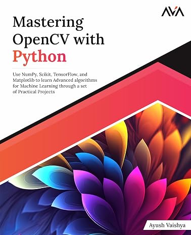 Mastering OpenCV with Python: Use NumPy, Scikit, TensorFlow, and Matplotlib to learn Advanced algorithms for Machine Learning through a set of