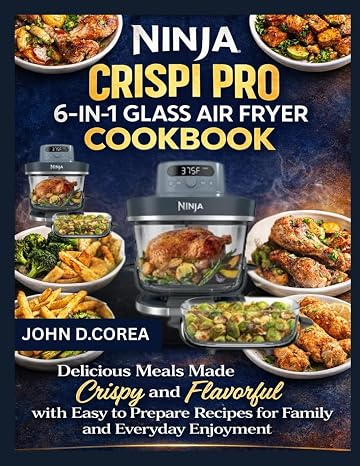NINJA CRISPI PRO 6-IN-1 GLASS AIR FRYER COOKBOOK: Delicious Meals Made Crispy and Flavorful with Easy to Prepare Recipes for Family and Everyday Enjoyment