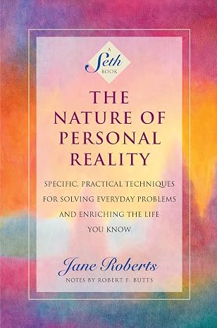 The Nature of Personal Reality: Specific, Practical Techniques for Solving Everyday Problems and Enriching the Life You Know (A Seth Book)